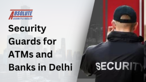 Security Guards for ATMs and Banks in Delhi